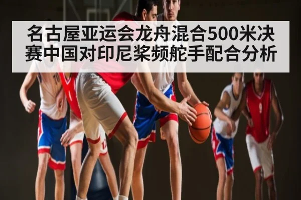 名古屋亚运会龙舟混合500米决赛中国对印尼桨频舵手配合分析