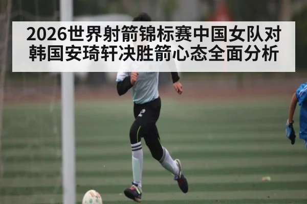 2026世界射箭锦标赛中国女队对韩国安琦轩决胜箭心态全面分析