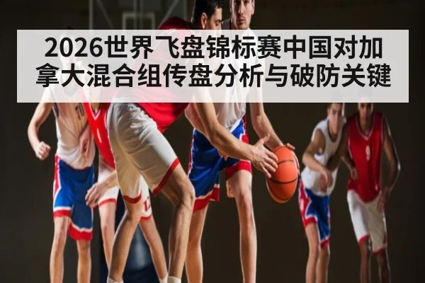 2026世界飞盘锦标赛中国对加拿大混合组传盘分析与破防关键