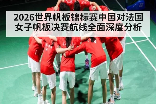 2026世界帆板锦标赛中国对法国女子帆板决赛航线全面深度分析
