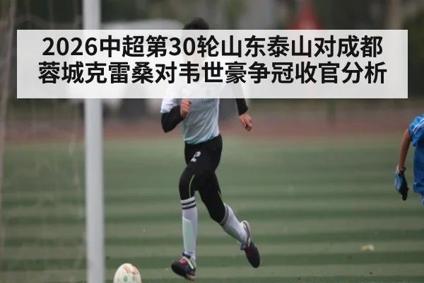 2026中超第30轮山东泰山对成都蓉城克雷桑对韦世豪争冠收官分析