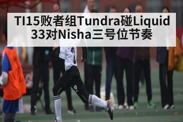 TI15败者组Tundra碰Liquid33对Nisha三号位节奏
